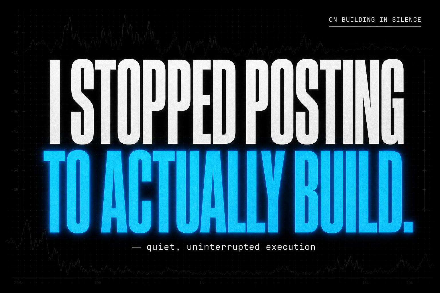 I Stopped Posting for Months So I Could Actually Build